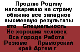 Продаю Родину.наговариваю на страну.обажаю все западное.высмеевую результаты вто › Специальность ­ Не хороший человек - Все города Работа » Резюме   . Приморский край,Артем г.